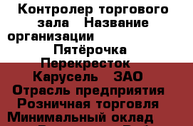 Контролер торгового зала › Название организации ­ X5 Retail Group «Пятёрочка», «Перекресток», «Карусель», ЗАО › Отрасль предприятия ­ Розничная торговля › Минимальный оклад ­ 24 000 - Все города Работа » Вакансии   . Адыгея респ.